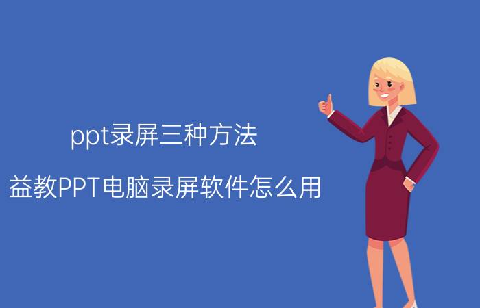 ppt录屏三种方法 益教PPT电脑录屏软件怎么用？